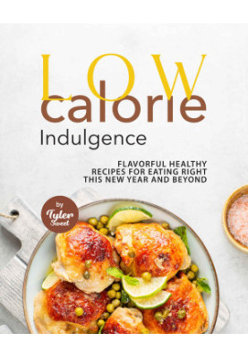 Low Calorie Indulgence: Flavorful Healthy Recipes for Eating Right this New Year and Beyond