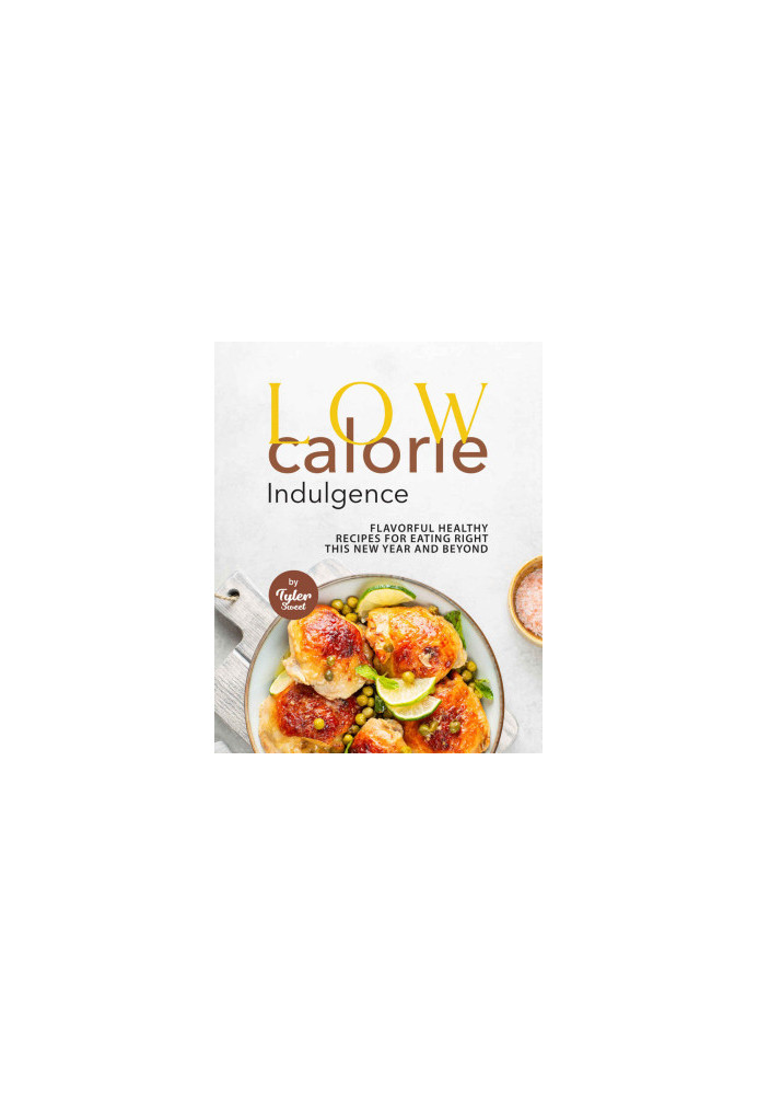 Low Calorie Indulgence: Flavorful Healthy Recipes for Eating Right this New Year and Beyond