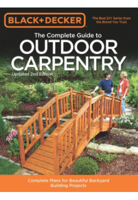 Black+Decker • The Complete Guide to Outdoor Carpentry, 2nd Edition • Complete Plans for Beautiful Backyard Building Projects