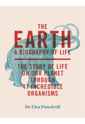The Earth. A Biography of Life - The Story of Life on Our Planet Through 47 Incredible Creatures