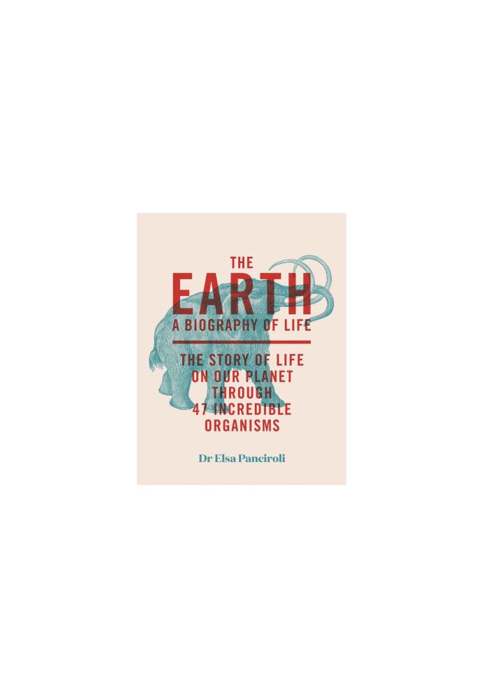 The Earth. A Biography of Life - The Story of Life on Our Planet Through 47 Incredible Creatures