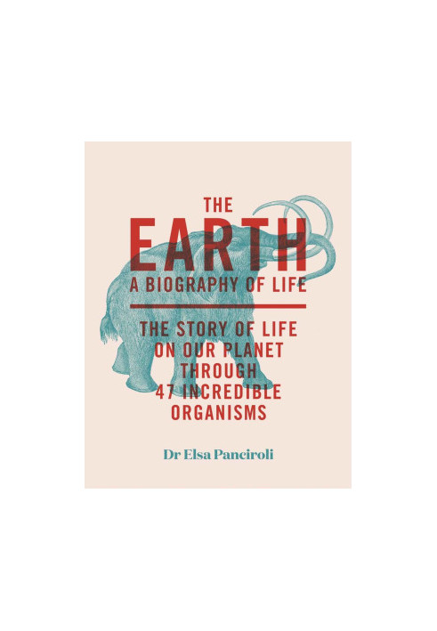 The Earth. A Biography of Life - The Story of Life on Our Planet Through 47 Incredible Creatures