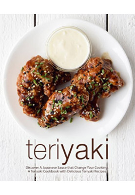 Teriyaki: Discover A Japanese Sauce that Change Your Cooking: A Teriyaki Cookbook with Delicious Teriyaki Recipes