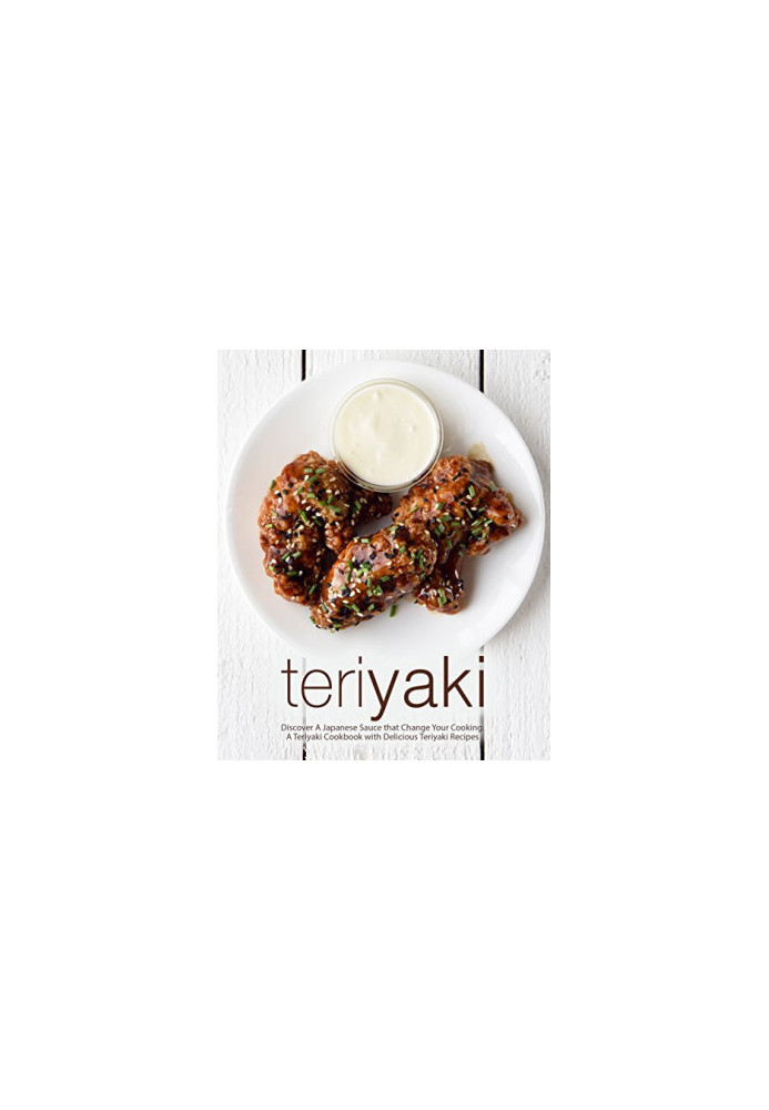 Teriyaki: Discover A Japanese Sauce that Change Your Cooking: A Teriyaki Cookbook with Delicious Teriyaki Recipes