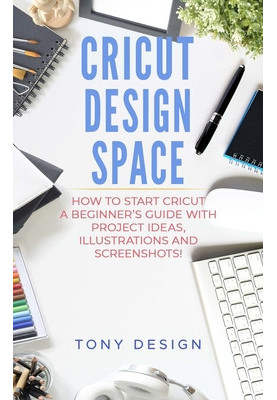 Cricut Design Space: : How to Start Cricut, a Beginner's Guide With Project Ideas, Illustrations and Screenshots!