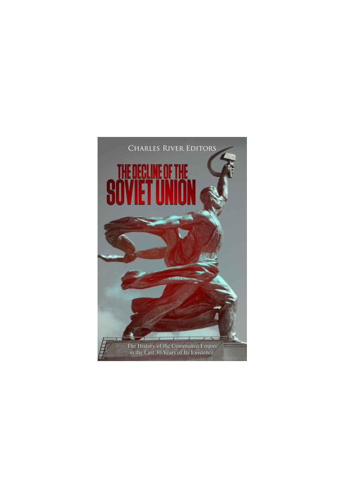 The Decline of the Soviet Union: The History of the Communist Empire in the Last 30 Years of Its Existence