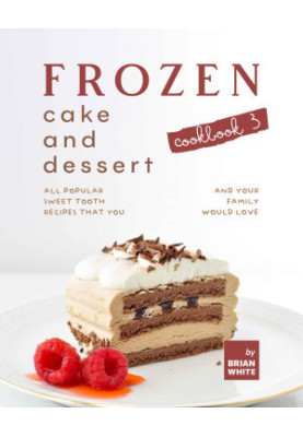 Frozen Cake and Dessert Cookbook 3: All Popular Sweet Tooth Recipes That You and Your Family Would Love