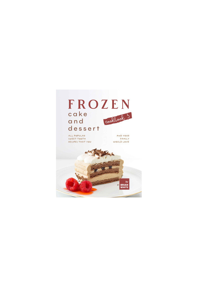 Frozen Cake and Dessert Cookbook 3: All Popular Sweet Tooth Recipes That You and Your Family Would Love