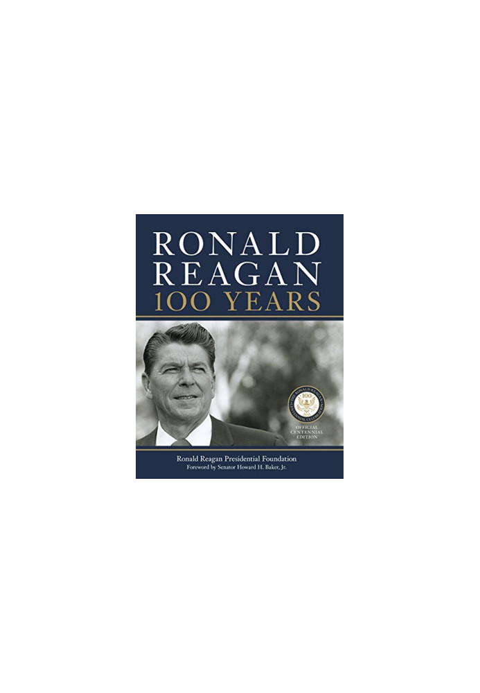 Ronald Reagan: 100 Years: Official Centennial Edition from the Ronald Reagan Presidential Foundation
