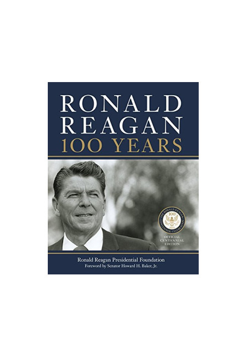 Ronald Reagan: 100 Years: Official Centennial Edition from the Ronald Reagan Presidential Foundation