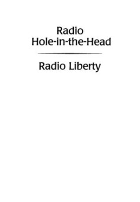 Radio Hole-In-The-Head: Radio Liberty : An Insider's Story of Cold War Broadcasting