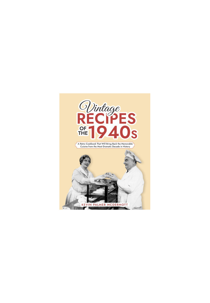 Vintage Recipes of the 1940s: A Retro Cookbook That Will Bring Back the Memorable Cuisine from the Most Dramatic Decade in Hi