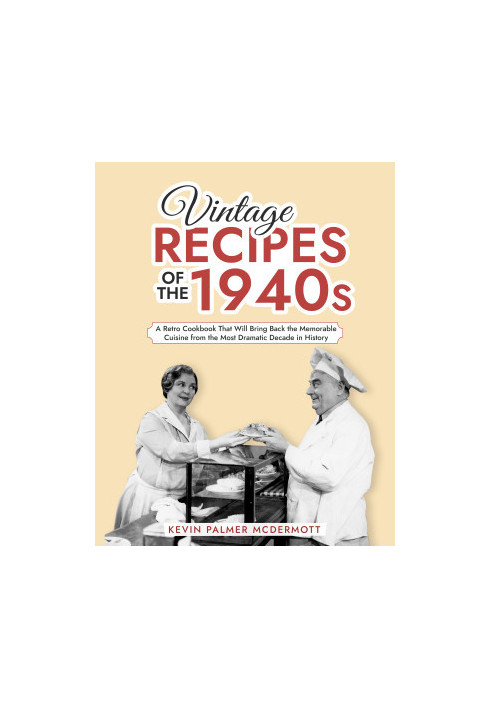 Vintage Recipes of the 1940s: A Retro Cookbook That Will Bring Back the Memorable Cuisine from the Most Dramatic Decade in Hi