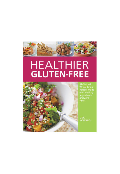 Healthier Gluten-Free: All-Natural, Whole-Grain Recipes That Get Rid of the Refined Starches, Fillers, and Chemical Gums for 