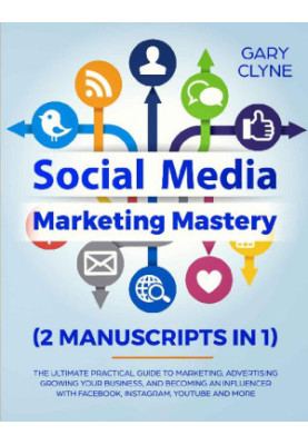 Social Media Marketing Mastery (2 Manuscripts in 1): The Ultimate Practical Guide to Marketing, Advertising, Growing Your Bus