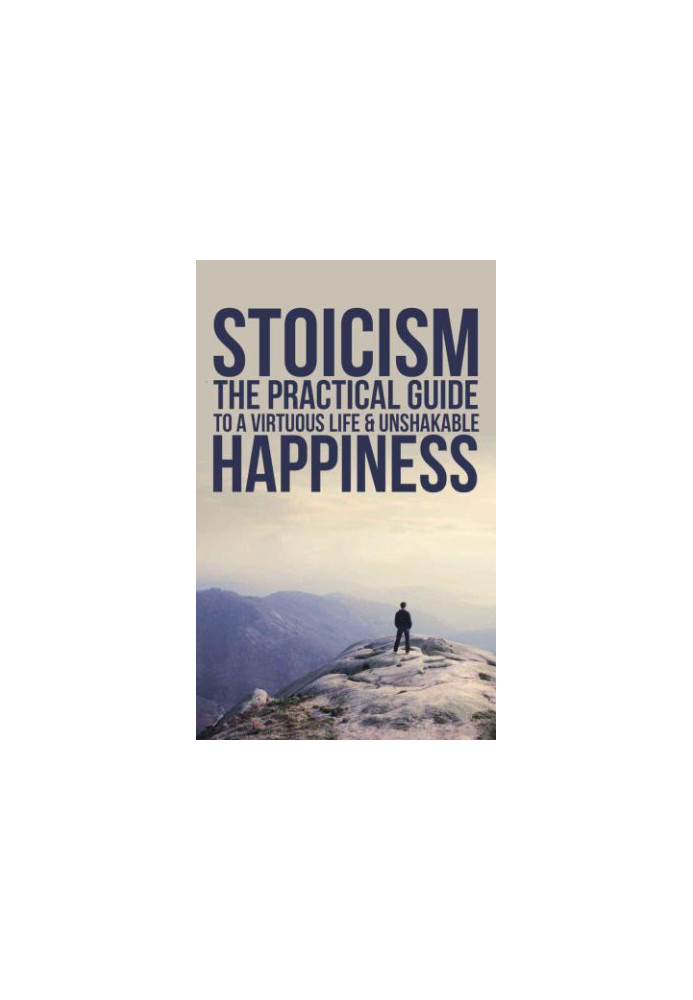 Stoicism: The Practical Guide To A Virtuous Life & Unshakable Happiness