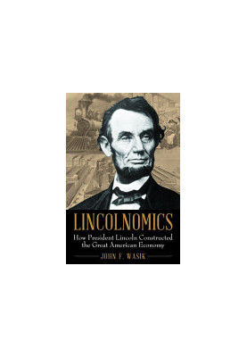 Lincolnomics: How President Lincoln Constructed the Great American Economy