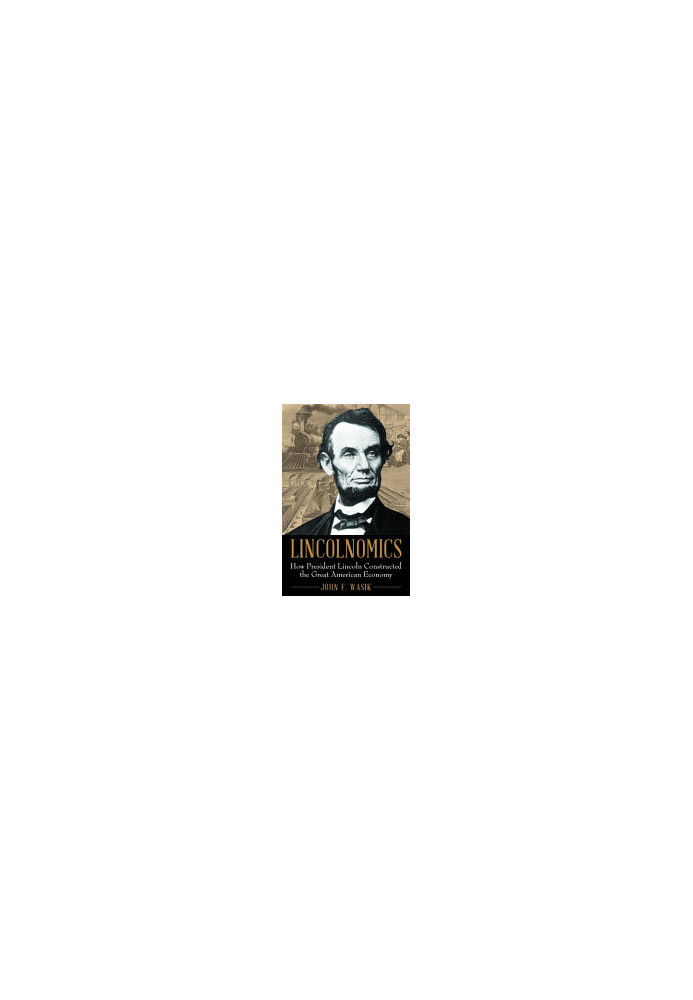 Lincolnomics: How President Lincoln Constructed the Great American Economy