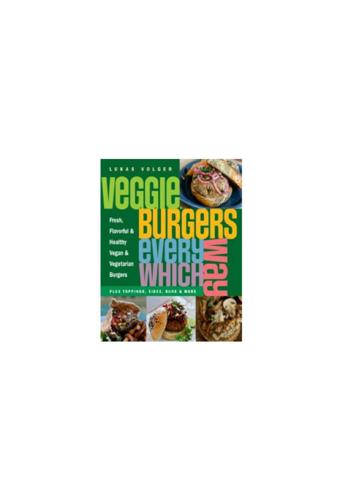 Veggie Burgers Every Which Way: Fresh, flavorful and healthy vegetarian and vegan burgers-plus toppings, sides, buns and more