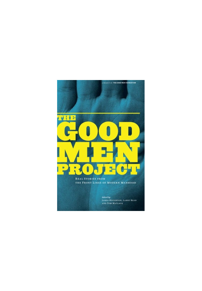 The good men project : real stories from the front lines of modern manhood