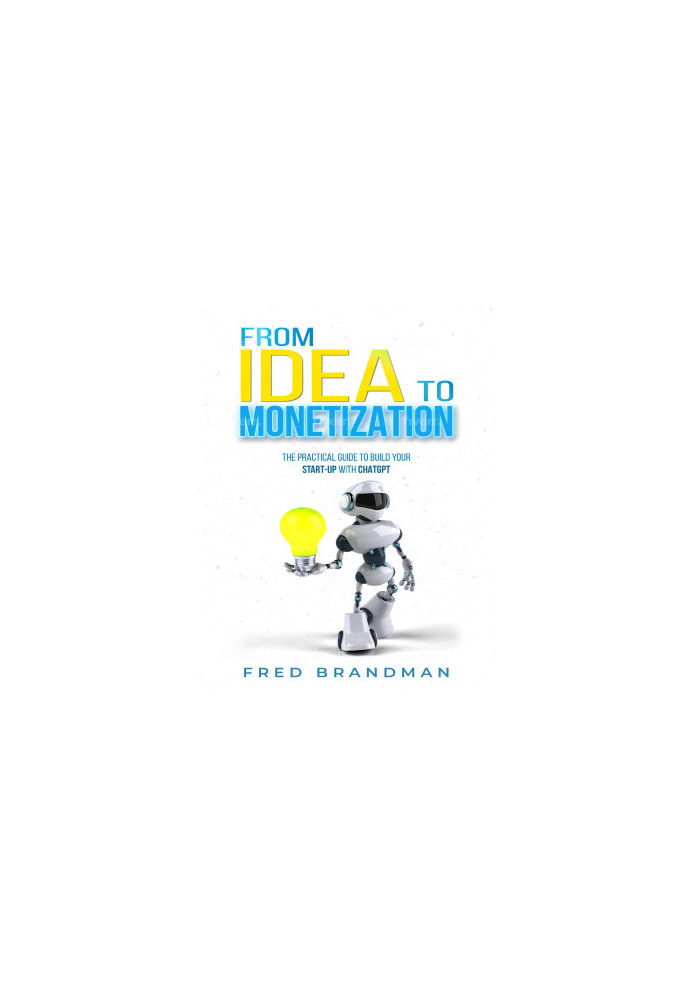 FROM IDEA TO MONETIZATION: The Practical Guide to Building Your Start-up with ChatGPT