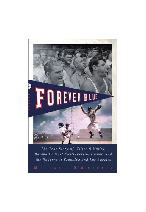 Forever blue : the true story of Walter O’Malley, baseball’s most controversial owner, and the Dodgers of Brooklyn and Los An