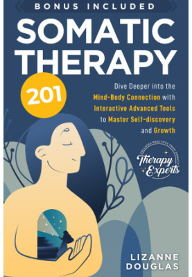 Somatic Therapy 201: Dive deeper into the Mind-Body Connection with Interactive Advanced Tools to Master Self-Discovery and G