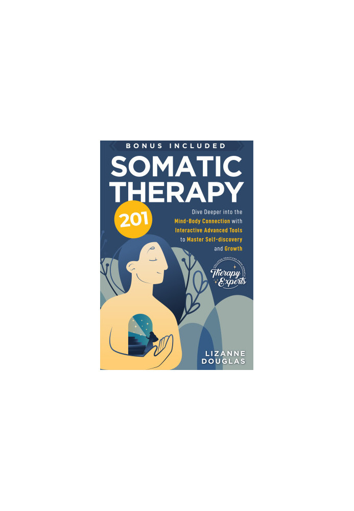 Somatic Therapy 201: Dive deeper into the Mind-Body Connection with Interactive Advanced Tools to Master Self-Discovery and G