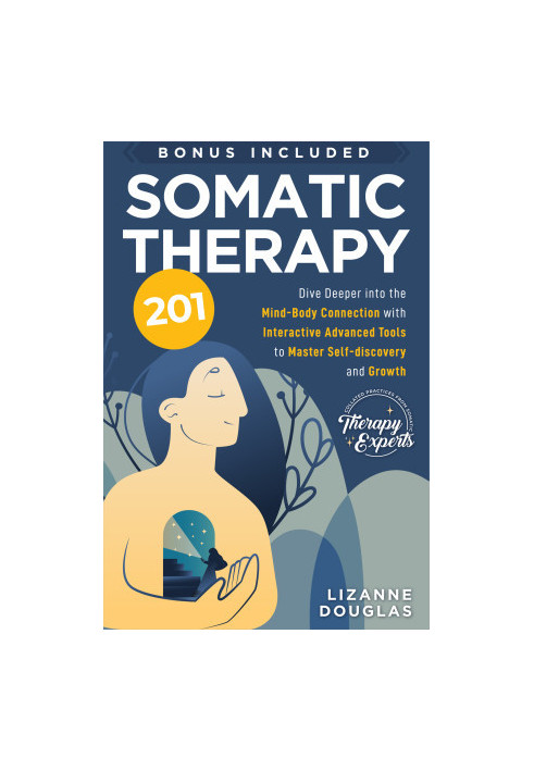 Somatic Therapy 201: Dive deeper into the Mind-Body Connection with Interactive Advanced Tools to Master Self-Discovery and G