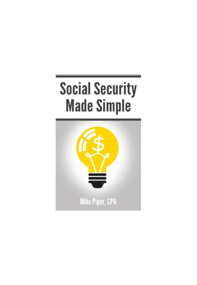 Social security made simple : social security retirement benefits and related planning topics explained in 100 pages or less