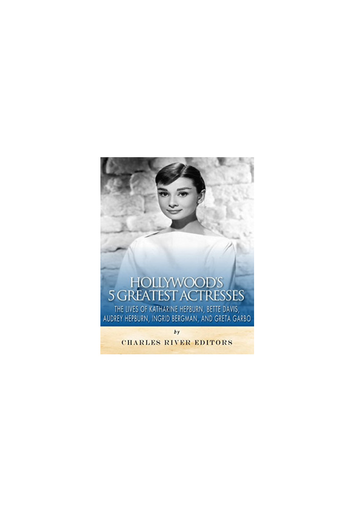 Hollywood’s 5 Greatest Actresses: The Lives of Katharine Hepburn, Bette Davis, Audrey Hepburn, Ingrid Bergman, and Greta Garb