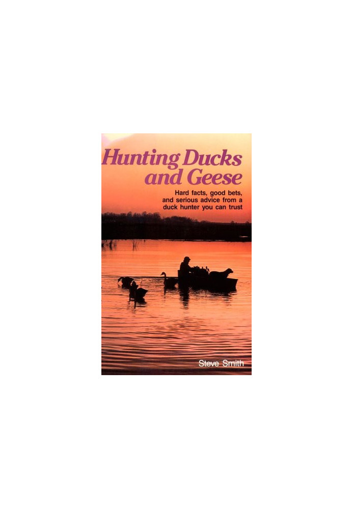 Hunting Ducks and Geese - Hard Facts, Good Bets, and Serious Advice from a Duck Hunter You Can Trust