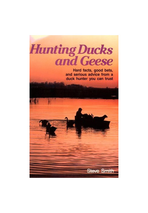 Hunting Ducks and Geese - Hard Facts, Good Bets, and Serious Advice from a Duck Hunter You Can Trust
