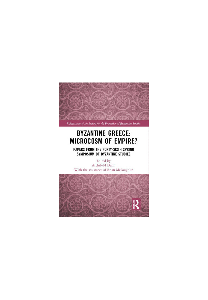 Byzantine Greece: Microcosm of Empire?: Papers from the Forty-sixth Spring Symposium of Byzantine Studies