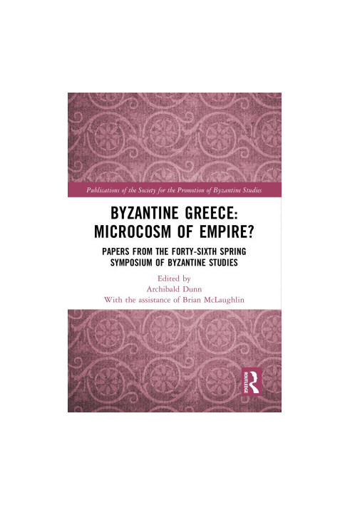 Byzantine Greece: Microcosm of Empire?: Papers from the Forty-sixth Spring Symposium of Byzantine Studies