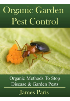 Organic Gardening Pest and Disease Control: How to Stop Destructive Pests and Disease From Ruining Your Plants
