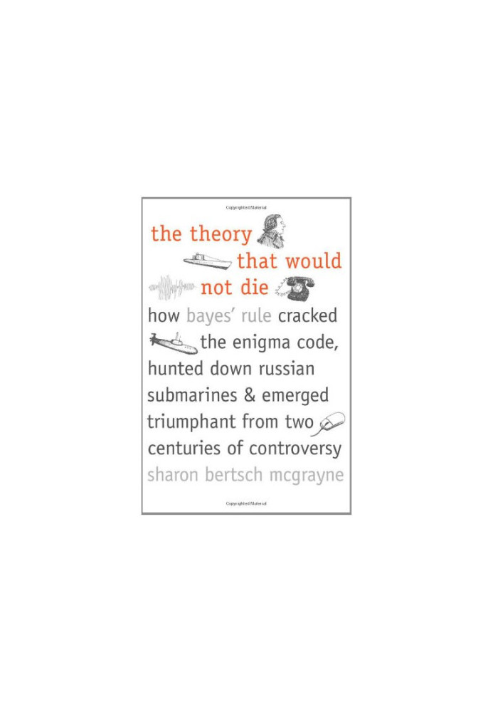 The theory that would not die : how Bayes' rule cracked the enigma code, hunted down Russian submarines, & emerged triumphant