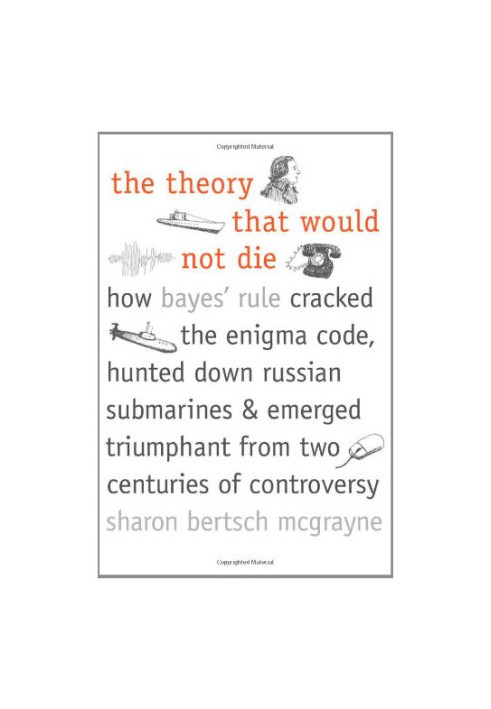 The theory that would not die : how Bayes' rule cracked the enigma code, hunted down Russian submarines, & emerged triumphant