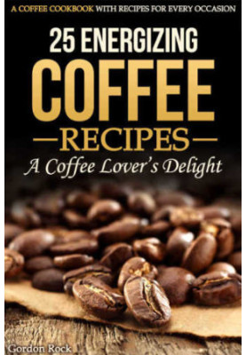 25 Energizing Coffee Recipes: A Coffee lover's delight: A Coffee Cookbook with Recipes for Every Occasion