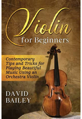 Violin for Beginners: Contemporary Tips and Tricks for Playing Beautiful Music Using an Orchestra Violin