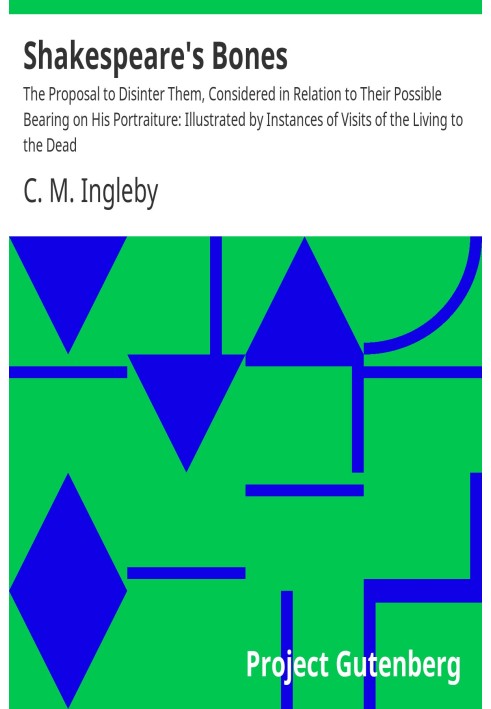 Shakespeare's Bones The Proposal to Disinter Them, Considered in Relation to Their Possible Bearing on His Portraiture: Illustra