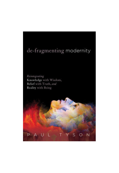 De-Fragmenting Modernity: Reintegrating Knowledge with Wisdom, Belief with Truth, and Reality with Being
