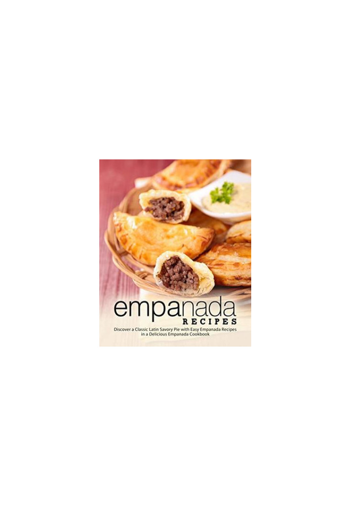 Empanada Recipes: Discover a Classic Latin Savory Pie With Easy Empanada Recipes in a Delicious Empanada Cookbook
