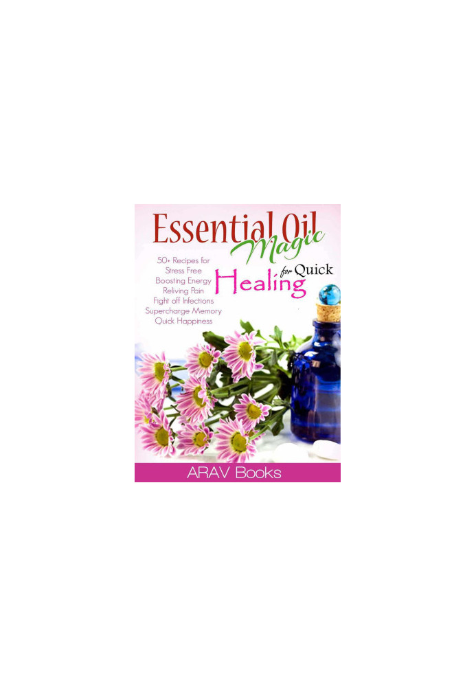 Essential Oil Magic for Quick Healing: 50+ Beginners Recipes Guide You to Get Started With Easily Availabe Essential Oils for