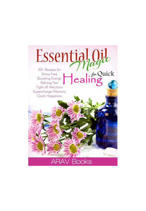 Essential Oil Magic for Quick Healing: 50+ Beginners Recipes Guide You to Get Started With Easily Availabe Essential Oils for