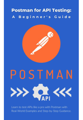 Postman for API Testing: A Beginner's Guide: Learn to test APIs like a pro with Postman with Real-World Examples and Step-by-