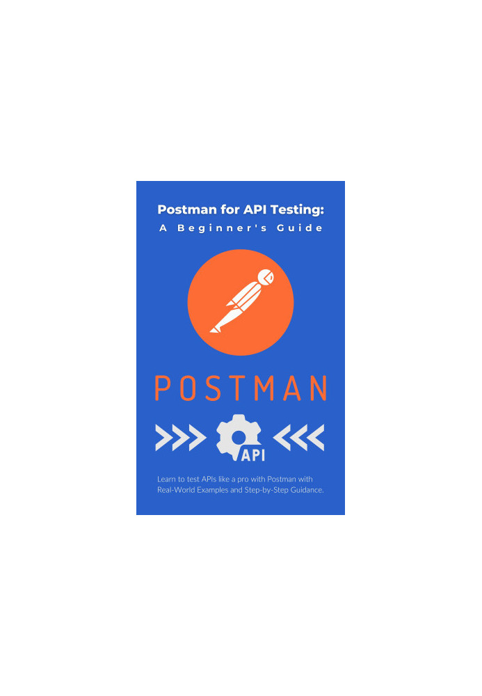 Postman for API Testing: A Beginner's Guide: Learn to test APIs like a pro with Postman with Real-World Examples and Step-by-