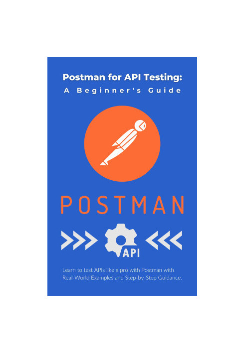 Postman for API Testing: A Beginner's Guide: Learn to test APIs like a pro with Postman with Real-World Examples and Step-by-