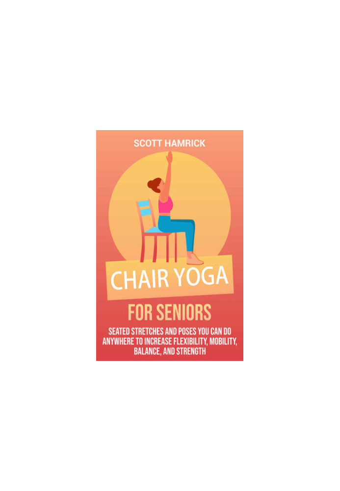 Chair Yoga for Seniors: Seated Stretches and Poses You Can Do Anywhere to Increase Flexibility, Mobility, Balance, and Streng