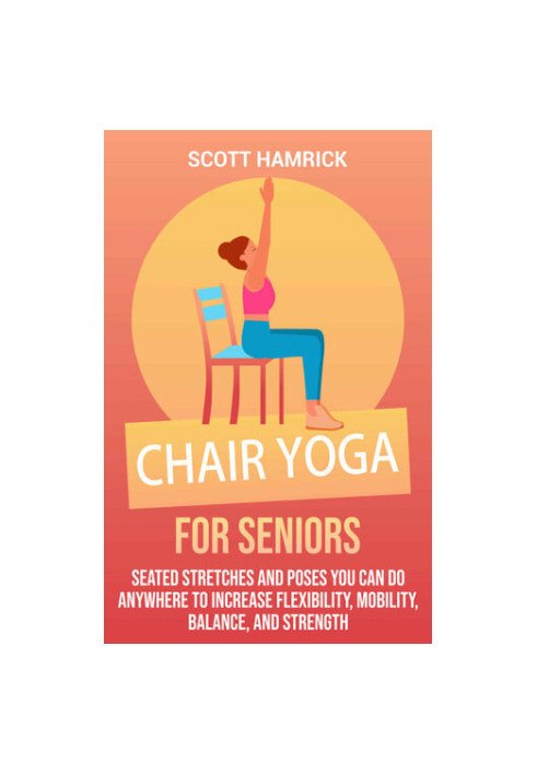 Chair Yoga for Seniors: Seated Stretches and Poses You Can Do Anywhere to Increase Flexibility, Mobility, Balance, and Streng